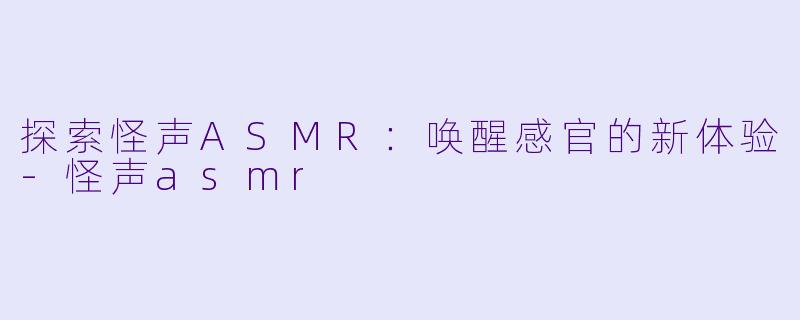 探索怪声ASMR：唤醒感官的新体验-怪声asmr