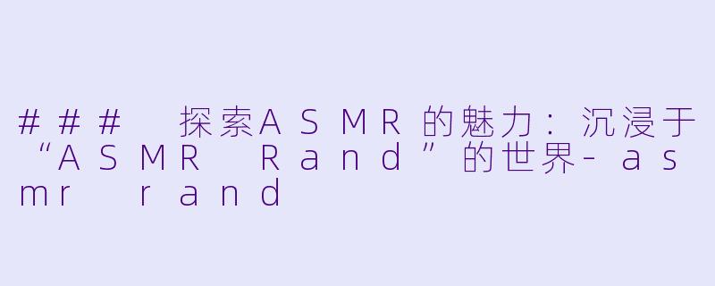 ### 探索ASMR的魅力:沉浸于“ASMR Rand”的世界