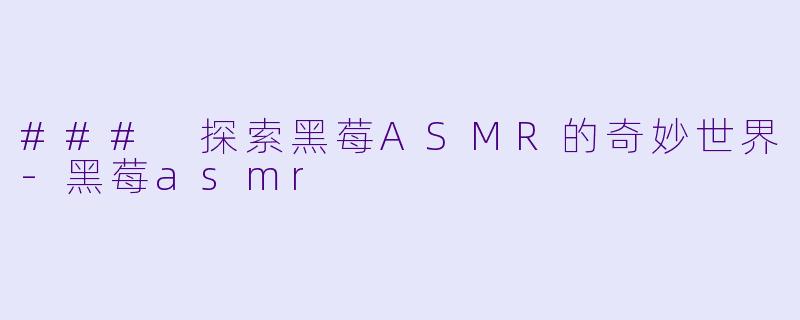 ### 探索黑莓ASMR的奇妙世界-黑莓asmr