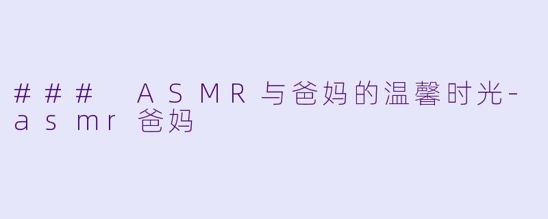 ### ASMR与爸妈的温馨时光