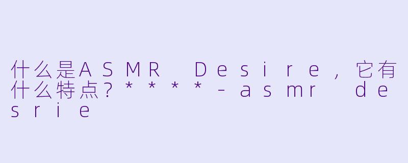 什么是ASMR Desire,它有什么特点?****