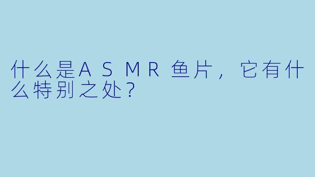 什么是ASMR鱼片,它有什么特别之处?