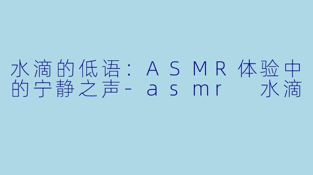 水滴的低语：ASMR体验中的宁静之声-asmr 水滴