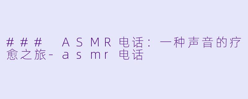### ASMR电话：一种声音的疗愈之旅-asmr电话