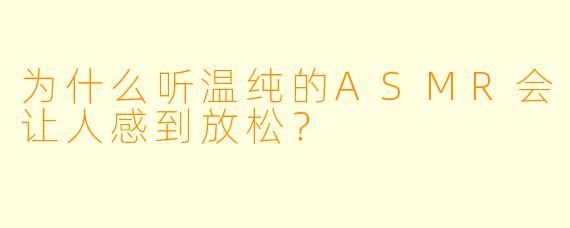 为什么听温纯的ASMR会让人感到放松？