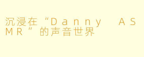 沉浸在“Danny ASMR”的声音世界