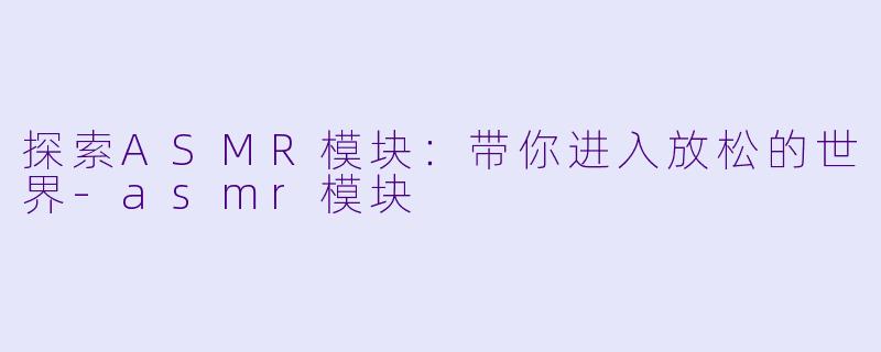 探索ASMR模块：带你进入放松的世界-asmr模块