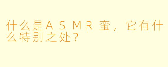 什么是ASMR蛮,它有什么特别之处?