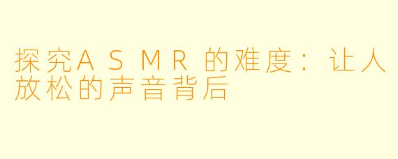 探究ASMR的难度：让人放松的声音背后