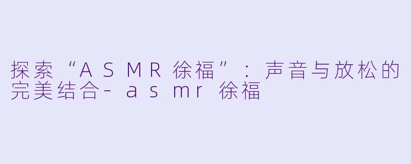 探索“ASMR徐福”:声音与放松的完美结合