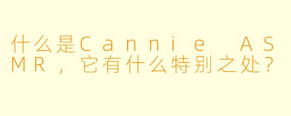什么是Cannie ASMR,它有什么特别之处?