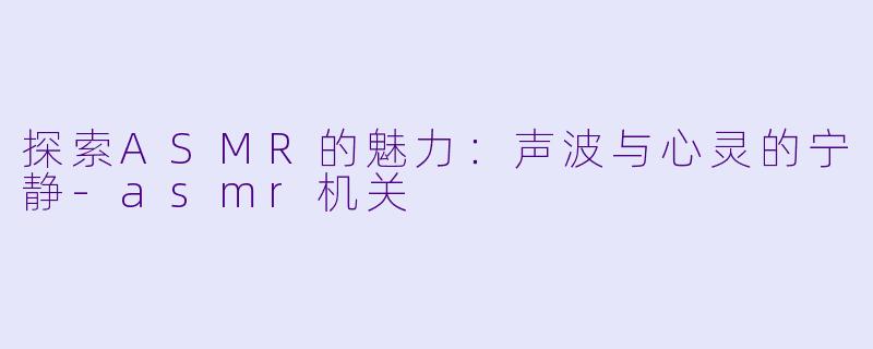 探索ASMR的魅力：声波与心灵的宁静-asmr机关