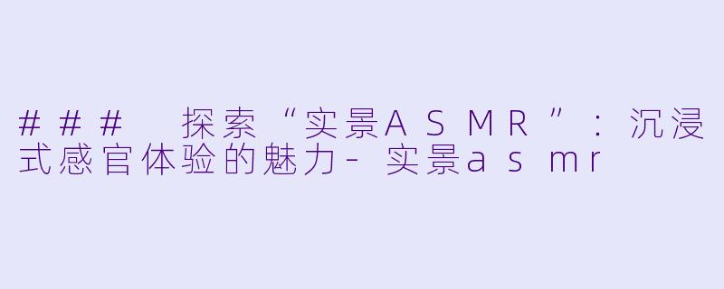 ### 探索“实景ASMR”:沉浸式感官体验的魅力