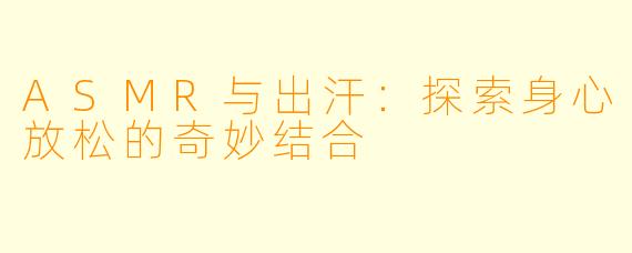 ASMR与出汗：探索身心放松的奇妙结合