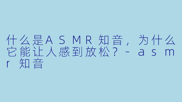 什么是ASMR知音,为什么它能让人感到放松?