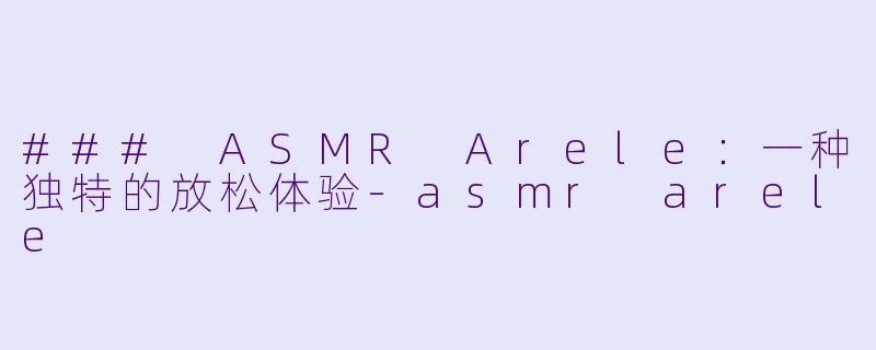 ### ASMR Arele：一种独特的放松体验-asmr arele