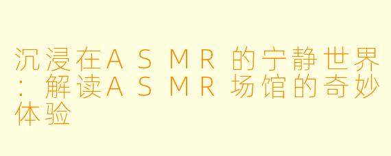 沉浸在ASMR的宁静世界：解读ASMR场馆的奇妙体验