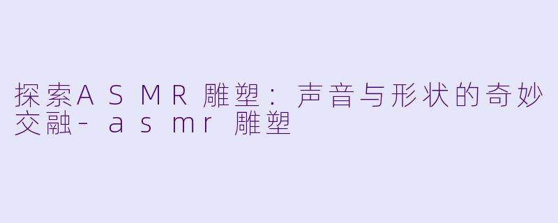 探索ASMR雕塑:声音与形状的奇妙交融