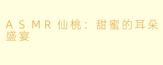 ASMR仙桃：甜蜜的耳朵盛宴