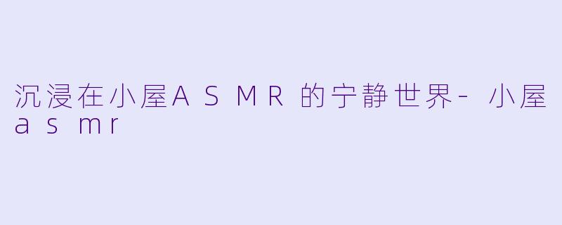 沉浸在小屋ASMR的宁静世界-小屋asmr