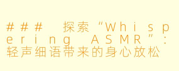 ### 探索“Whispering ASMR”：轻声细语带来的身心放松