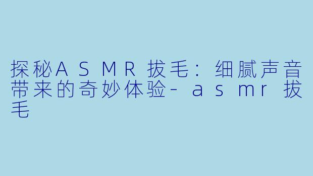 探秘ASMR拔毛：细腻声音带来的奇妙体验-asmr拔毛