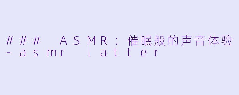 ### ASMR：催眠般的声音体验-asmr latter