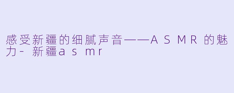 感受新疆的细腻声音——ASMR的魅力