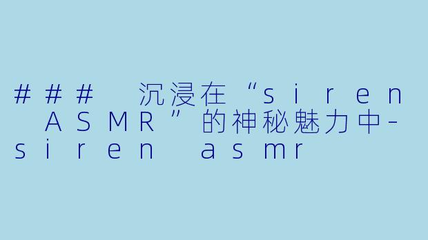 ### 沉浸在“siren ASMR”的神秘魅力中-siren asmr
