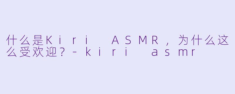 什么是Kiri ASMR，为什么这么受欢迎？