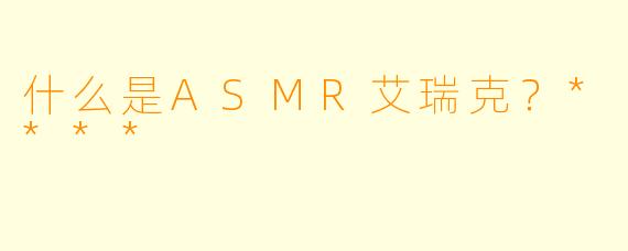 什么是ASMR艾瑞克?****