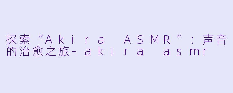探索“Akira ASMR”:声音的治愈之旅
