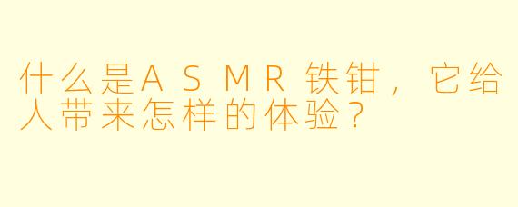 什么是ASMR铁钳,它给人带来怎样的体验?