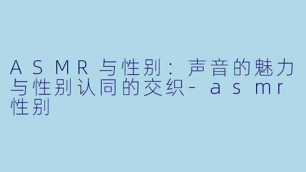 ASMR与性别：声音的魅力与性别认同的交织-asmr性别