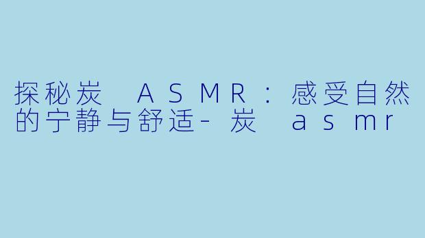 探秘炭 ASMR：感受自然的宁静与舒适-炭 asmr