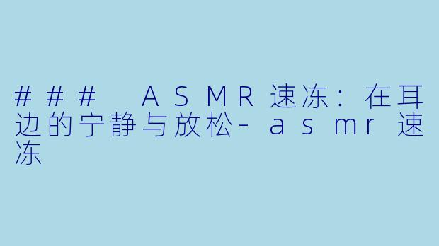 ### ASMR速冻：在耳边的宁静与放松-asmr速冻