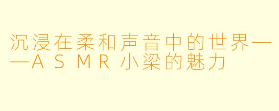 沉浸在柔和声音中的世界——ASMR小梁的魅力