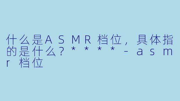 什么是ASMR档位,具体指的是什么?****