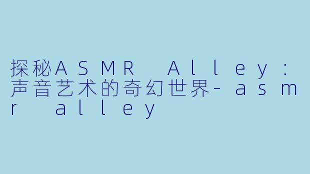 探秘ASMR Alley：声音艺术的奇幻世界-asmr alley