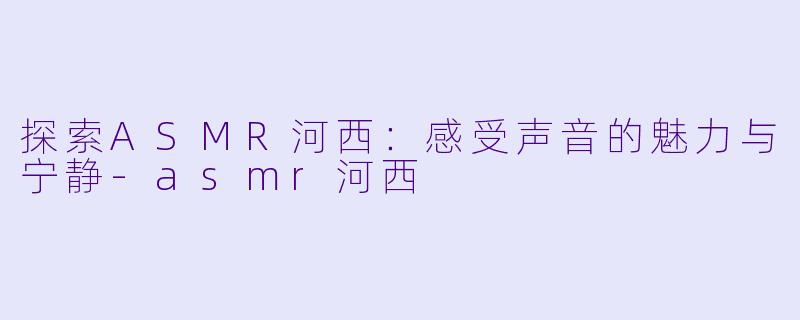 探索ASMR河西:感受声音的魅力与宁静