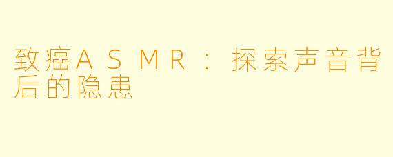致癌ASMR：探索声音背后的隐患