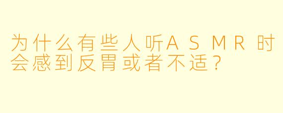 为什么有些人听ASMR时会感到反胃或者不适?