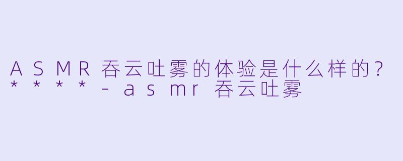 ASMR吞云吐雾的体验是什么样的?****