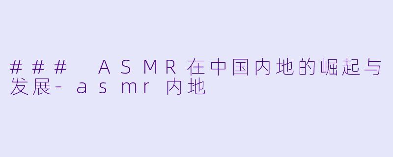 ### ASMR在中国内地的崛起与发展-asmr内地