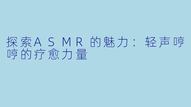 探索ASMR的魅力:轻声哼哼的疗愈力量