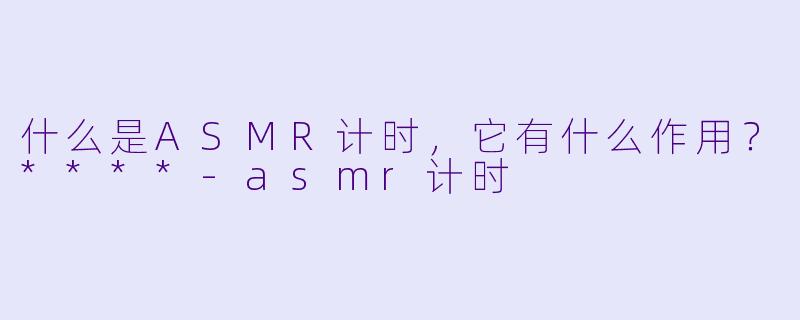 什么是ASMR计时，它有什么作用？****-asmr计时