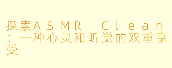 探索ASMR Clean：一种心灵和听觉的双重享受