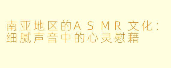 南亚地区的ASMR文化:细腻声音中的心灵慰藉