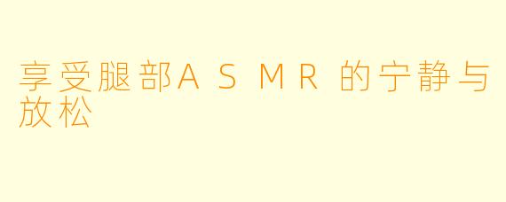 享受腿部ASMR的宁静与放松