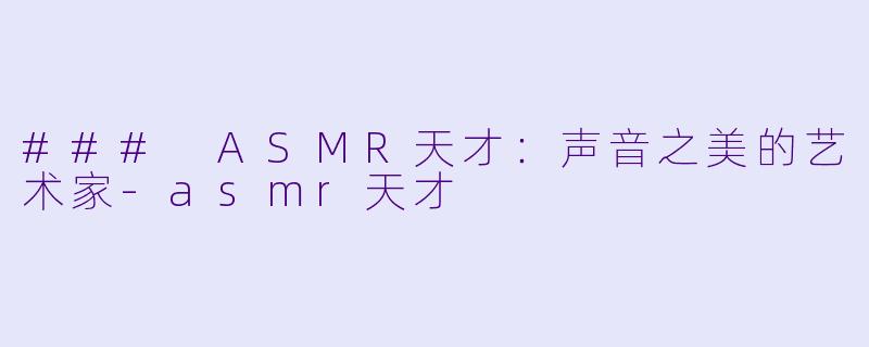 ### ASMR天才：声音之美的艺术家-asmr天才